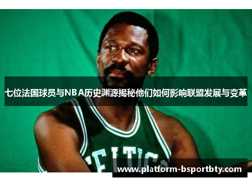 七位法国球员与NBA历史渊源揭秘他们如何影响联盟发展与变革