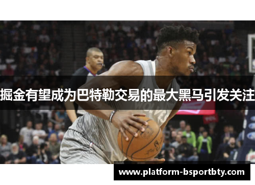 掘金有望成为巴特勒交易的最大黑马引发关注