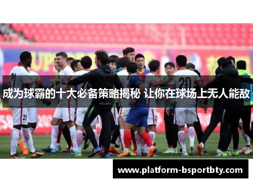 成为球霸的十大必备策略揭秘 让你在球场上无人能敌