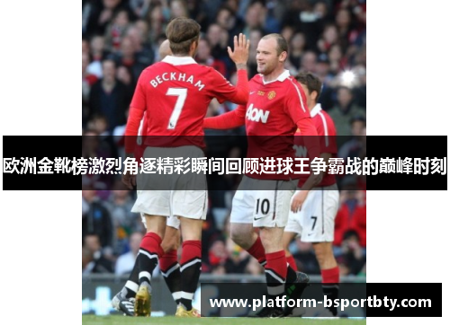 欧洲金靴榜激烈角逐精彩瞬间回顾进球王争霸战的巅峰时刻